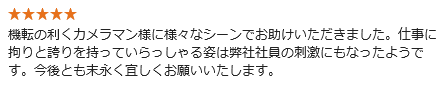 機転の利くカメラマン様に様々なシーンでお助けいただきました。仕事に拘りと誇りを持っていらっしゃる姿は弊社社員の刺激にもなったようです。今後とも末永く宜しくお願いいたします